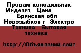 Продам холодильник Индезит › Цена ­ 6 000 - Брянская обл., Новозыбков г. Электро-Техника » Бытовая техника   